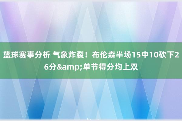 篮球赛事分析 气象炸裂！布伦森半场15中10砍下26分&单节得分均上双