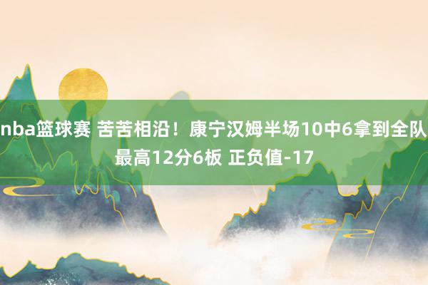 nba篮球赛 苦苦相沿！康宁汉姆半场10中6拿到全队最高12分6板 正负值-17