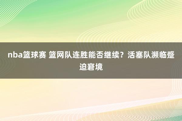 nba篮球赛 篮网队连胜能否继续？活塞队濒临蹙迫窘境