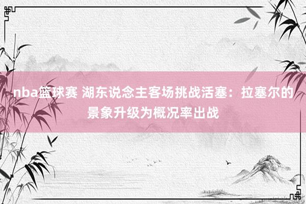 nba篮球赛 湖东说念主客场挑战活塞：拉塞尔的景象升级为概况率出战