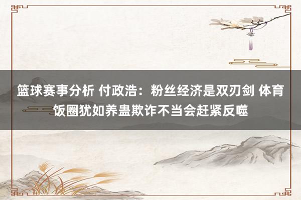 篮球赛事分析 付政浩：粉丝经济是双刃剑 体育饭圈犹如养蛊欺诈不当会赶紧反噬