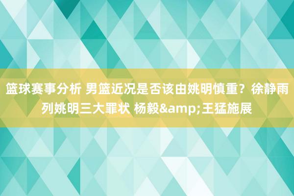 篮球赛事分析 男篮近况是否该由姚明慎重？徐静雨列姚明三大罪状 杨毅&王猛施展