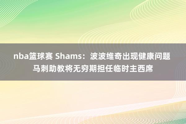 nba篮球赛 Shams：波波维奇出现健康问题 马刺助教将无穷期担任临时主西席