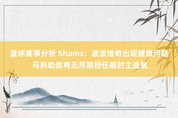 篮球赛事分析 Shams：波波维奇出现健康问题 马刺助教将无尽期担任临时主造就