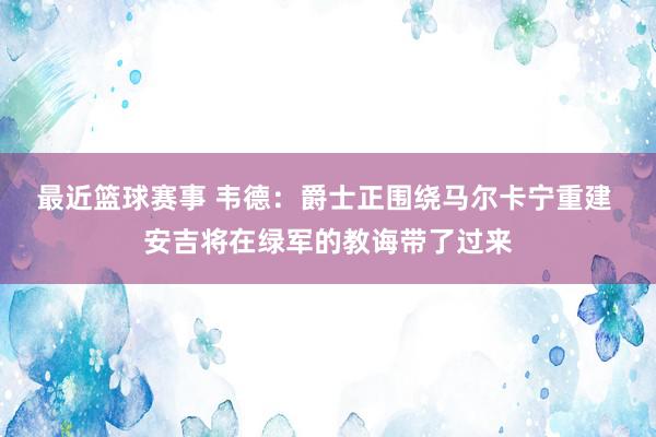 最近篮球赛事 韦德：爵士正围绕马尔卡宁重建 安吉将在绿军的教诲带了过来