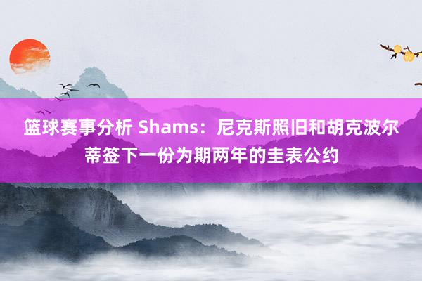 篮球赛事分析 Shams：尼克斯照旧和胡克波尔蒂签下一份为期两年的圭表公约