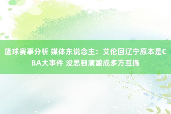 篮球赛事分析 媒体东说念主：艾伦回辽宁原本是CBA大事件 没思到演酿成多方互撕