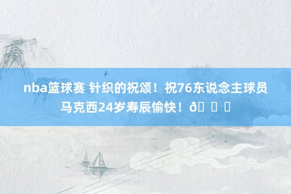 nba篮球赛 针织的祝颂！祝76东说念主球员马克西24岁寿辰愉快！🎂