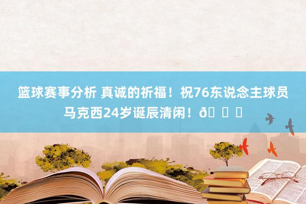 篮球赛事分析 真诚的祈福！祝76东说念主球员马克西24岁诞辰清闲！🎂