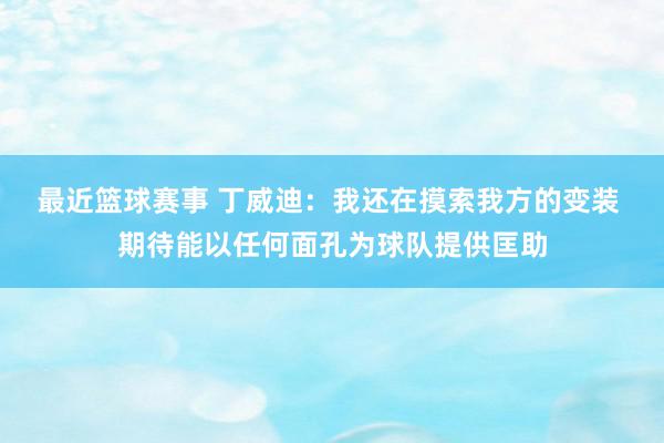 最近篮球赛事 丁威迪：我还在摸索我方的变装 期待能以任何面孔为球队提供匡助