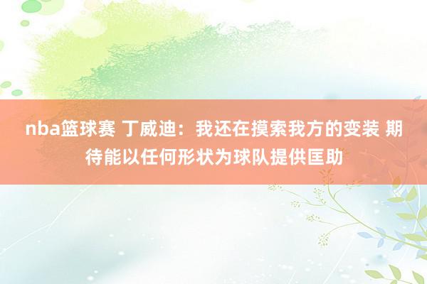 nba篮球赛 丁威迪：我还在摸索我方的变装 期待能以任何形状为球队提供匡助