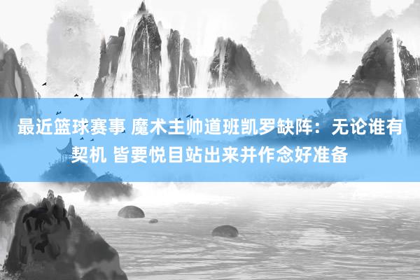 最近篮球赛事 魔术主帅道班凯罗缺阵：无论谁有契机 皆要悦目站出来并作念好准备