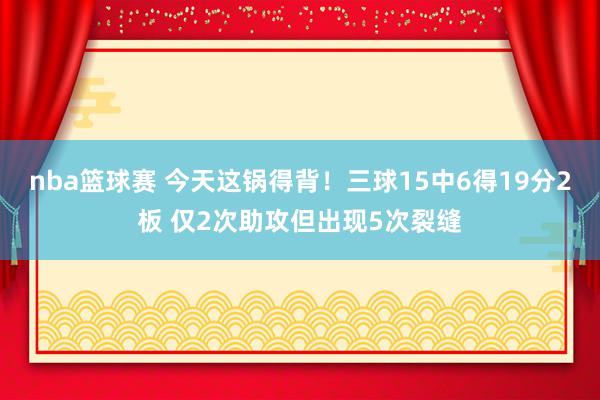 nba篮球赛 今天这锅得背！三球15中6得19分2板 仅2次助攻但出现5次裂缝