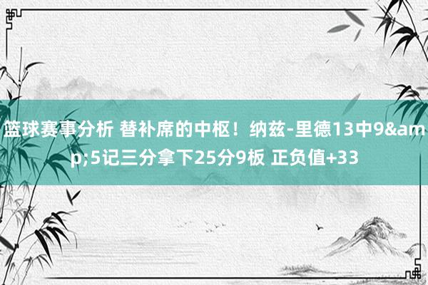 篮球赛事分析 替补席的中枢！纳兹-里德13中9&5记三分拿下25分9板 正负值+33