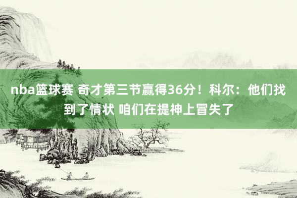 nba篮球赛 奇才第三节赢得36分！科尔：他们找到了情状 咱们在提神上冒失了