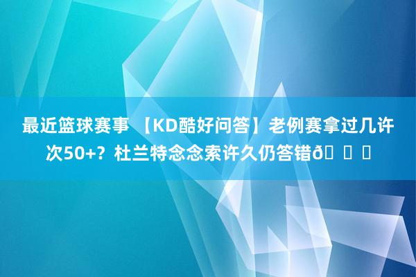 最近篮球赛事 【KD酷好问答】老例赛拿过几许次50+？杜兰特念念索许久仍答错😀