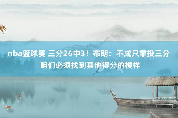 nba篮球赛 三分26中3！布朗：不成只靠投三分 咱们必须找到其他得分的模样