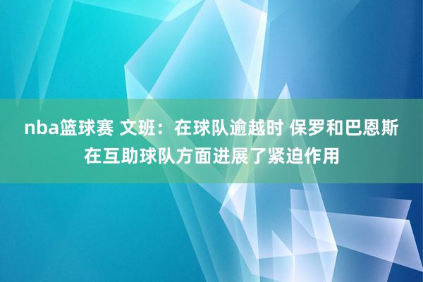 nba篮球赛 文班：在球队逾越时 保罗和巴恩斯在互助球队方面进展了紧迫作用