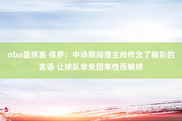 nba篮球赛 保罗：中场期间理主帅作念了精彩的言语 让球队幸免因率性而输球