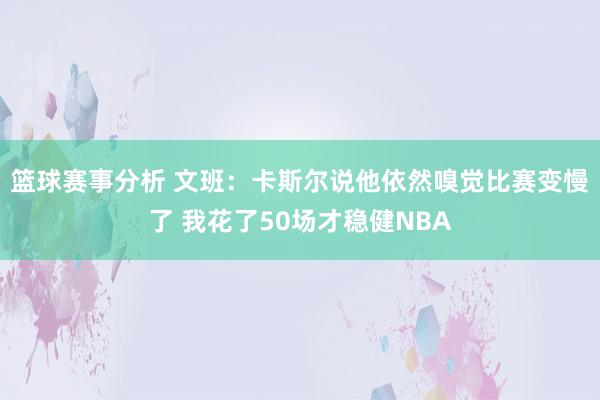 篮球赛事分析 文班：卡斯尔说他依然嗅觉比赛变慢了 我花了50场才稳健NBA