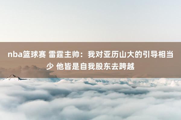 nba篮球赛 雷霆主帅：我对亚历山大的引导相当少 他皆是自我股东去跨越