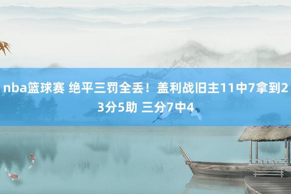 nba篮球赛 绝平三罚全丢！盖利战旧主11中7拿到23分5助 三分7中4