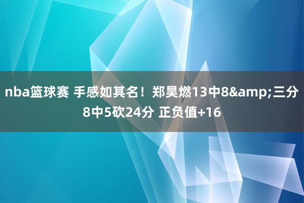 nba篮球赛 手感如其名！郑昊燃13中8&三分8中5砍24分 正负值+16