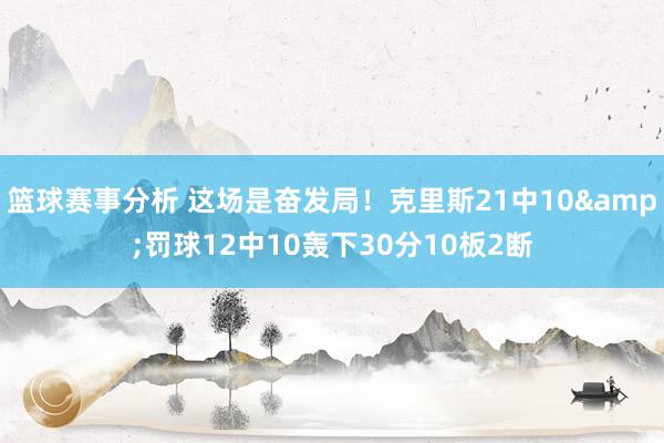 篮球赛事分析 这场是奋发局！克里斯21中10&罚球12中10轰下30分10板2断