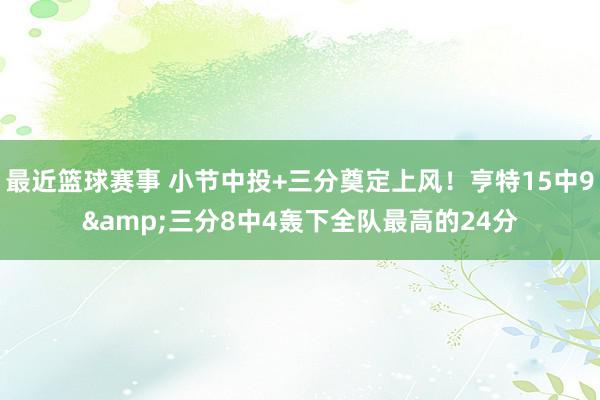 最近篮球赛事 小节中投+三分奠定上风！亨特15中9&三分8中4轰下全队最高的24分