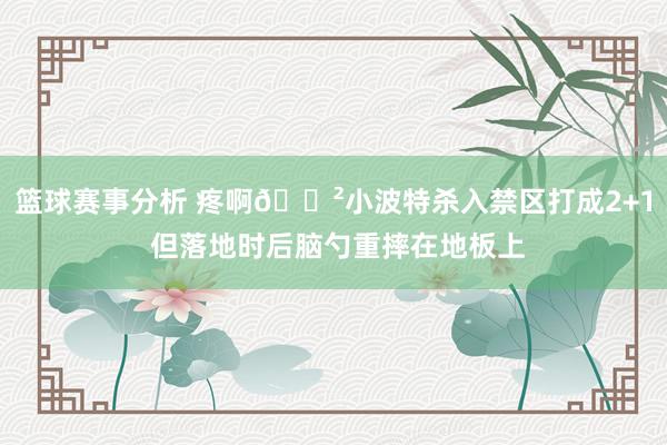 篮球赛事分析 疼啊😲小波特杀入禁区打成2+1 但落地时后脑勺重摔在地板上