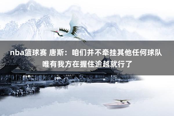 nba篮球赛 唐斯：咱们并不牵挂其他任何球队 唯有我方在握住逾越就行了