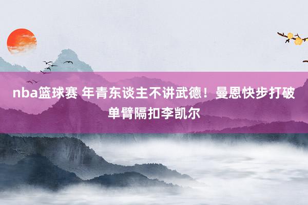 nba篮球赛 年青东谈主不讲武德！曼恩快步打破单臂隔扣李凯尔