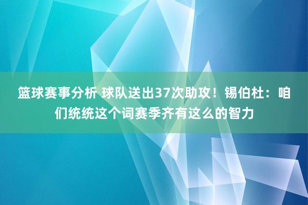 篮球赛事分析 球队送出37次助攻！锡伯杜：咱们统统这个词赛季齐有这么的智力