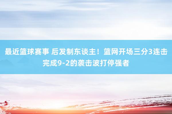 最近篮球赛事 后发制东谈主！篮网开场三分3连击完成9-2的袭击波打停强者