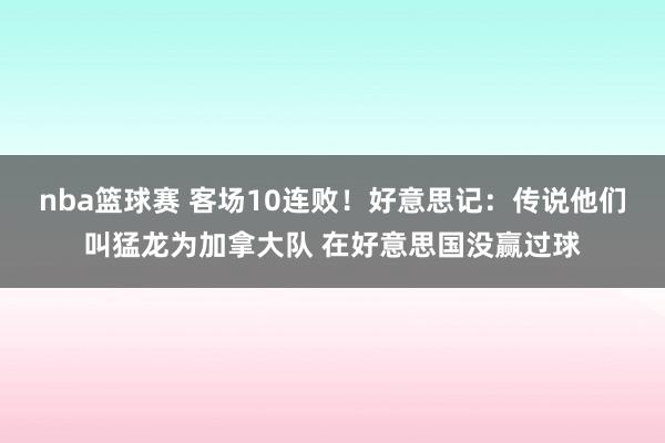 nba篮球赛 客场10连败！好意思记：传说他们叫猛龙为加拿大队 在好意思国没赢过球