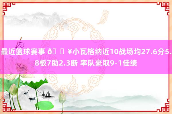 最近篮球赛事 🔥小瓦格纳近10战场均27.6分5.8板7助2.3断 率队豪取9-1佳绩