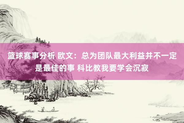 篮球赛事分析 欧文：总为团队最大利益并不一定是最佳的事 科比教我要学会沉寂