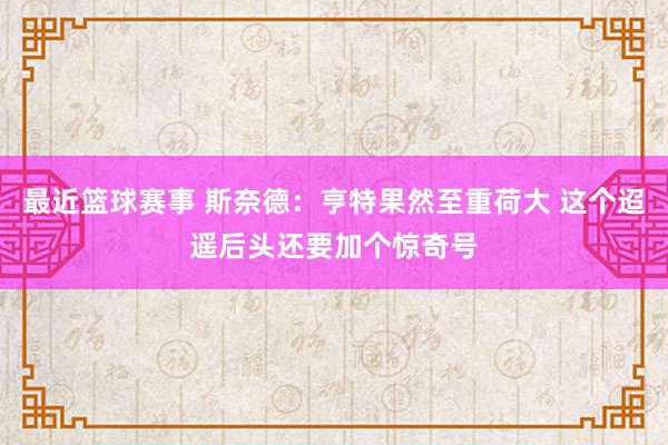 最近篮球赛事 斯奈德：亨特果然至重荷大 这个迢遥后头还要加个惊奇号