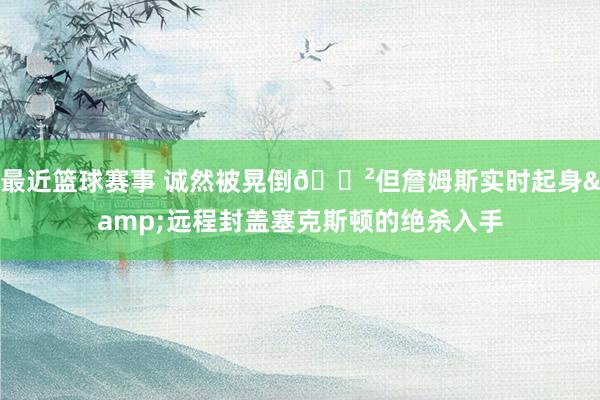 最近篮球赛事 诚然被晃倒😲但詹姆斯实时起身&远程封盖塞克斯顿的绝杀入手