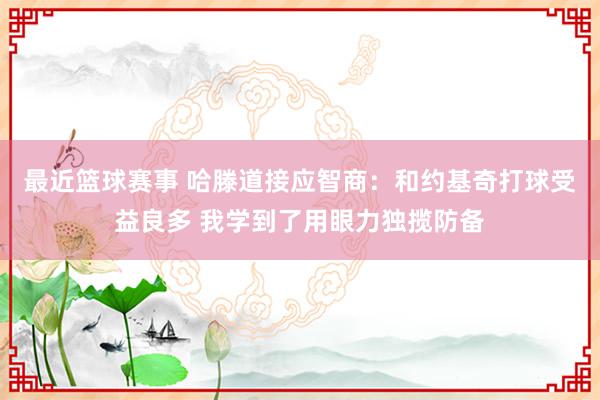 最近篮球赛事 哈滕道接应智商：和约基奇打球受益良多 我学到了用眼力独揽防备