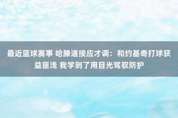 最近篮球赛事 哈滕道接应才调：和约基奇打球获益匪浅 我学到了用目光驾驭防护