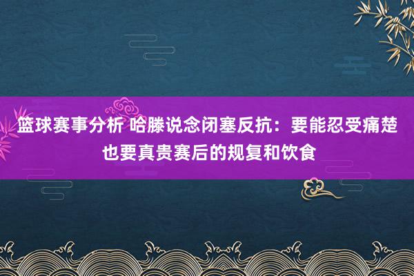 篮球赛事分析 哈滕说念闭塞反抗：要能忍受痛楚 也要真贵赛后的规复和饮食