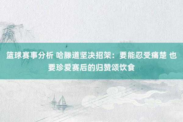 篮球赛事分析 哈滕道坚决招架：要能忍受痛楚 也要珍爱赛后的归赞颂饮食