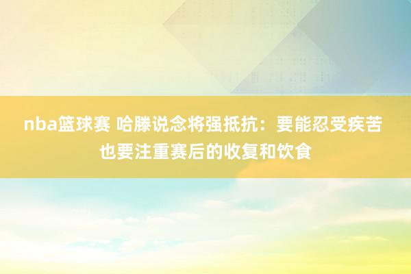 nba篮球赛 哈滕说念将强抵抗：要能忍受疾苦 也要注重赛后的收复和饮食