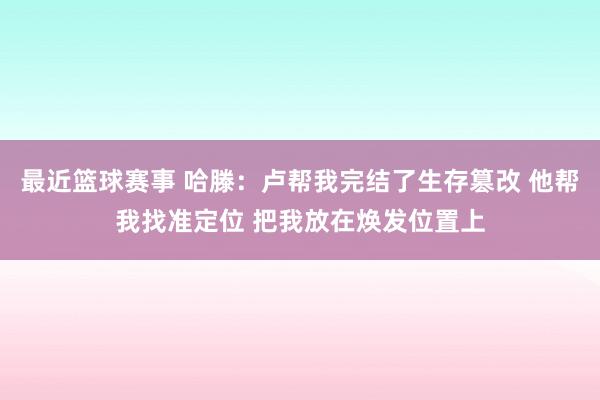 最近篮球赛事 哈滕：卢帮我完结了生存篡改 他帮我找准定位 把我放在焕发位置上