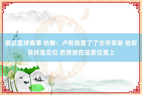 最近篮球赛事 哈滕：卢帮我罢了了生存革新 他帮我找准定位 把我放在适意位置上