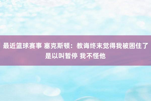 最近篮球赛事 塞克斯顿：教诲终末觉得我被困住了是以叫暂停 我不怪他