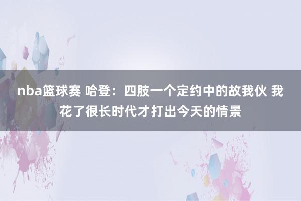 nba篮球赛 哈登：四肢一个定约中的故我伙 我花了很长时代才打出今天的情景