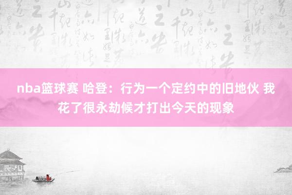 nba篮球赛 哈登：行为一个定约中的旧地伙 我花了很永劫候才打出今天的现象