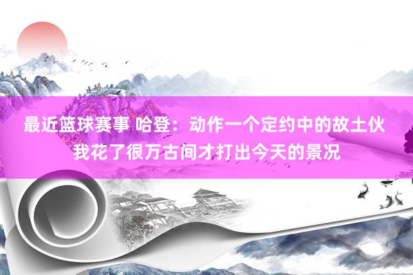 最近篮球赛事 哈登：动作一个定约中的故土伙 我花了很万古间才打出今天的景况